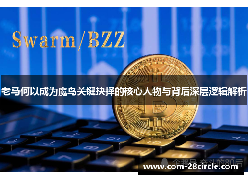 老马何以成为魔鸟关键抉择的核心人物与背后深层逻辑解析 老马何以成为魔鸟关键抉择的核心人物与背后深层逻辑解析