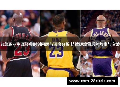 老詹职业生涯经典时刻回顾与深度分析 持续辉煌背后的故事与突破