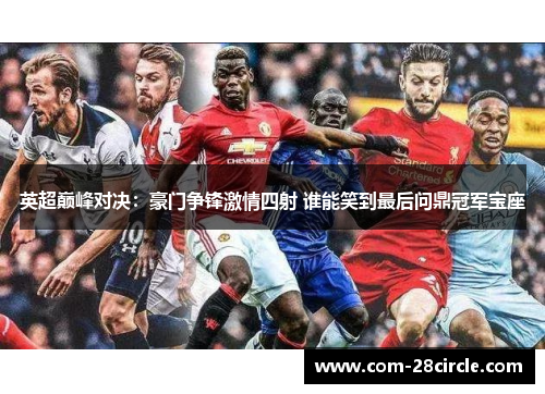 英超巅峰对决：豪门争锋激情四射 谁能笑到最后问鼎冠军宝座