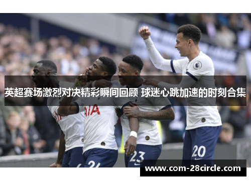 英超赛场激烈对决精彩瞬间回顾 球迷心跳加速的时刻合集 英超赛场激烈对决精彩瞬间回顾 球迷心跳加速的时刻合集