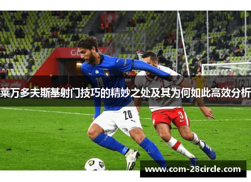 莱万多夫斯基射门技巧的精妙之处及其为何如此高效分析