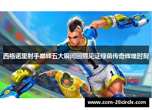 西格诺里射手巅峰五大瞬间回顾见证绿茵传奇辉煌时刻 西格诺里射手巅峰五大瞬间回顾见证绿茵传奇辉煌时刻