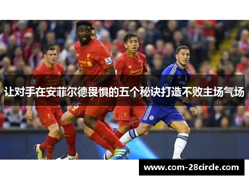 让对手在安菲尔德畏惧的五个秘诀打造不败主场气场