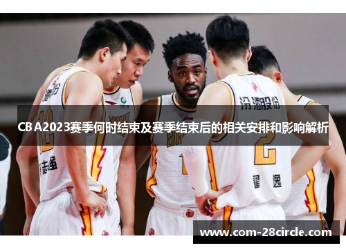 CBA2023赛季何时结束及赛季结束后的相关安排和影响解析