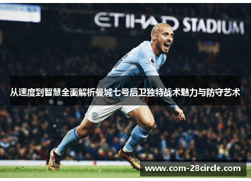 从速度到智慧全面解析曼城七号后卫独特战术魅力与防守艺术