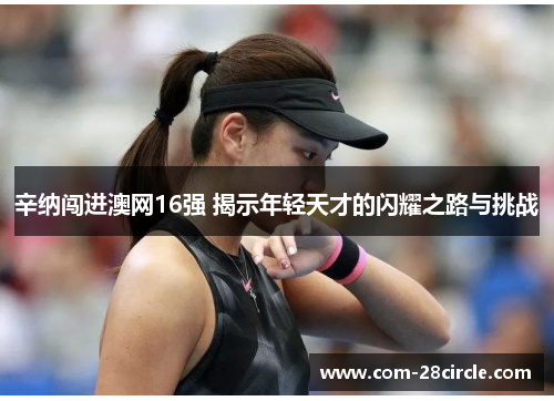 辛纳闯进澳网16强 揭示年轻天才的闪耀之路与挑战