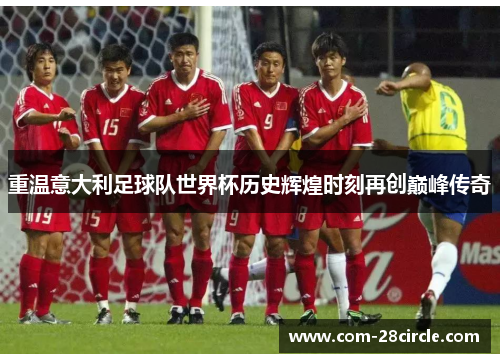 重温意大利足球队世界杯历史辉煌时刻再创巅峰传奇