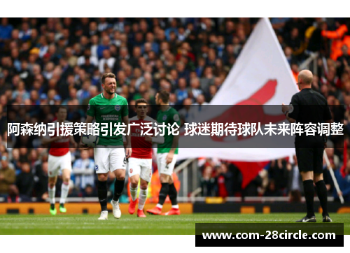阿森纳引援策略引发广泛讨论 球迷期待球队未来阵容调整 阿森纳引援策略引发广泛讨论 球迷期待球队未来阵容调整