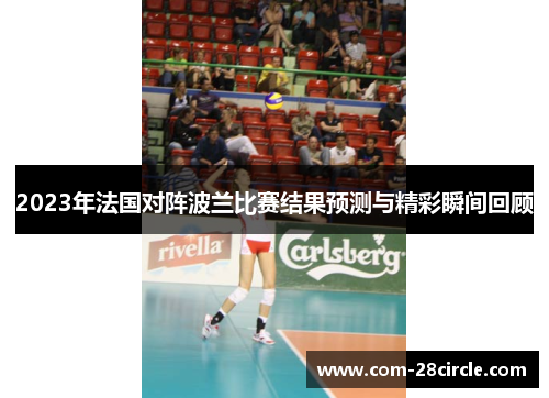 2023年法国对阵波兰比赛结果预测与精彩瞬间回顾 2023年法国对阵波兰比赛结果预测与精彩瞬间回顾