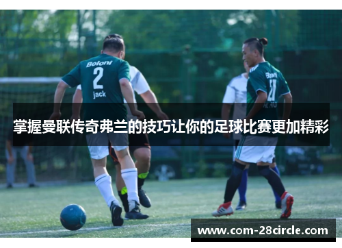 掌握曼联传奇弗兰的技巧让你的足球比赛更加精彩 掌握曼联传奇弗兰的技巧让你的足球比赛更加精彩