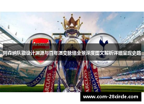 阿森纳队徽设计渊源与百年演变脉络全景深度图文解析详细呈现史路