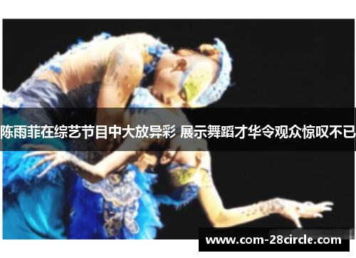 陈雨菲在综艺节目中大放异彩 展示舞蹈才华令观众惊叹不已