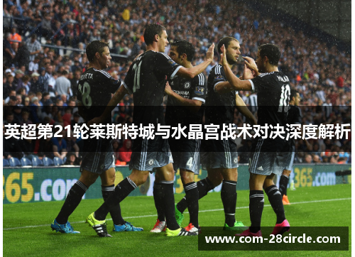 英超第21轮莱斯特城与水晶宫战术对决深度解析 英超第21轮莱斯特城与水晶宫战术对决深度解析