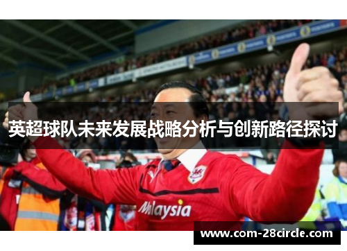 英超球队未来发展战略分析与创新路径探讨 英超球队未来发展战略分析与创新路径探讨