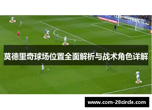 莫德里奇球场位置全面解析与战术角色详解 莫德里奇球场位置全面解析与战术角色详解