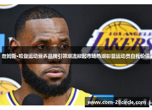 詹姆斯·哈登运动营养品牌引领潮流掀起市场热潮彰显运动员自我价值 詹姆斯·哈登运动营养品牌引领潮流掀起市场热潮彰显运动员自我价值