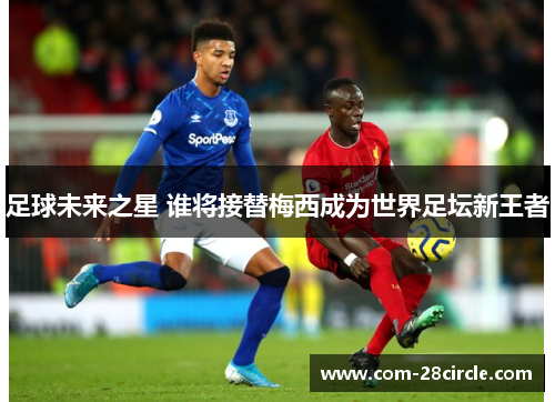 足球未来之星 谁将接替梅西成为世界足坛新王者 足球未来之星 谁将接替梅西成为世界足坛新王者