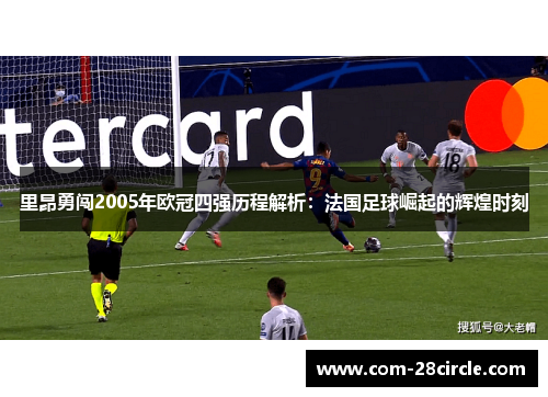 里昂勇闯2005年欧冠四强历程解析:法国足球崛起的辉煌时刻 里昂勇闯2005年欧冠四强历程解析:法国足球崛起的辉煌时刻