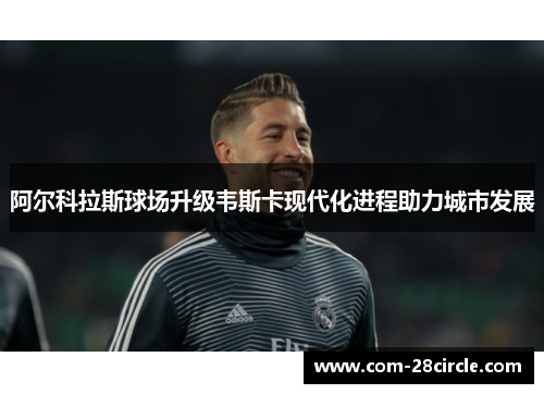 阿尔科拉斯球场升级韦斯卡现代化进程助力城市发展