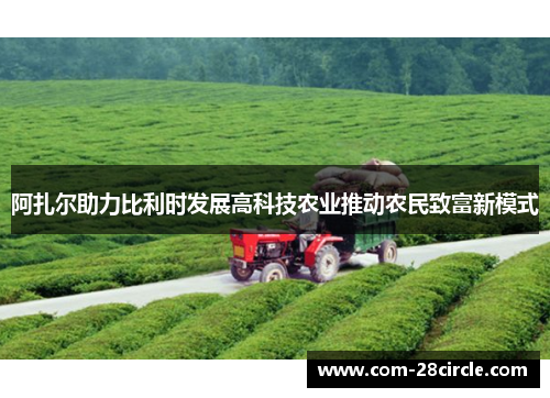 阿扎尔助力比利时发展高科技农业推动农民致富新模式 阿扎尔助力比利时发展高科技农业推动农民致富新模式