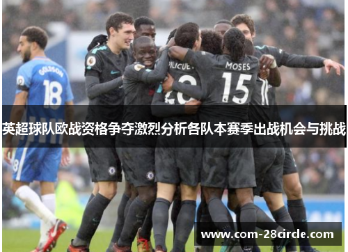英超球队欧战资格争夺激烈分析各队本赛季出战机会与挑战 英超球队欧战资格争夺激烈分析各队本赛季出战机会与挑战