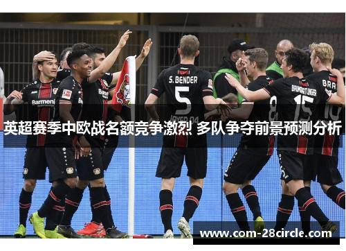 英超赛季中欧战名额竞争激烈 多队争夺前景预测分析