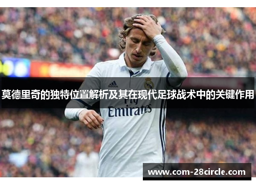莫德里奇的独特位置解析及其在现代足球战术中的关键作用