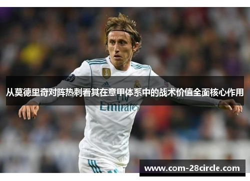 从莫德里奇对阵热刺看其在意甲体系中的战术价值全面核心作用