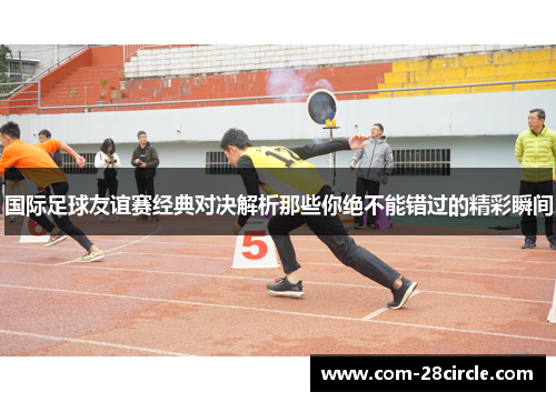 国际足球友谊赛经典对决解析那些你绝不能错过的精彩瞬间