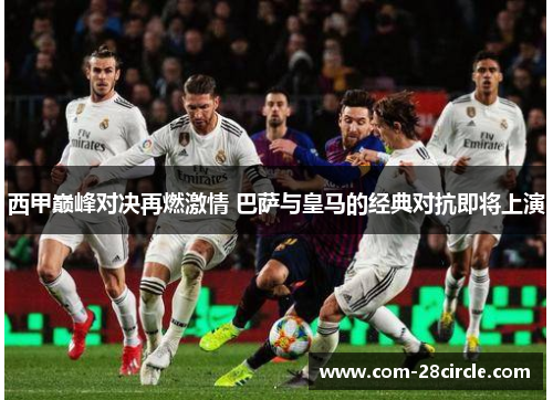 西甲巅峰对决再燃激情 巴萨与皇马的经典对抗即将上演