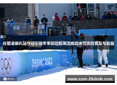 谷爱凌崇礼站夺冠引领冬季运动新潮流推动冰雪项目普及与发展