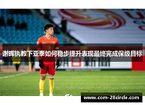 谢晖执教下亚泰如何稳步提升表现最终完成保级目标