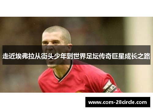 走近埃弗拉从街头少年到世界足坛传奇巨星成长之路