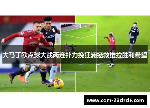 大马丁欧点球大战两连扑力挽狂澜拯救维拉胜利希望