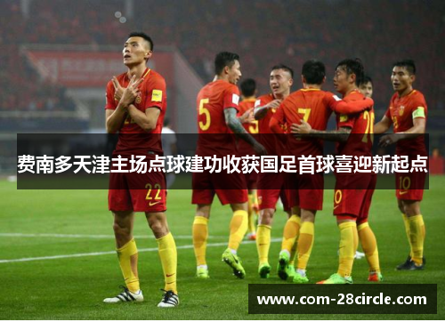 费南多天津主场点球建功收获国足首球喜迎新起点