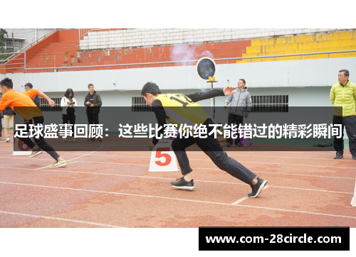 足球盛事回顾：这些比赛你绝不能错过的精彩瞬间