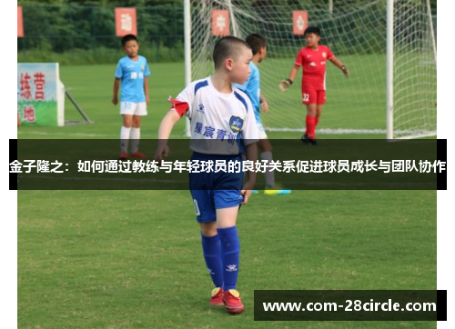 金子隆之:如何通过教练与年轻球员的良好关系促进球员成长与团队协作 金子隆之:如何通过教练与年轻球员的良好关系促进球员成长与团队协作