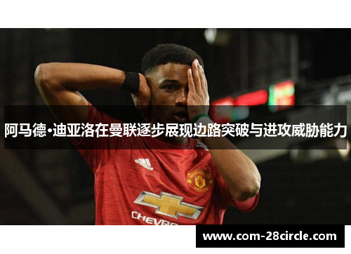 阿马德·迪亚洛在曼联逐步展现边路突破与进攻威胁能力