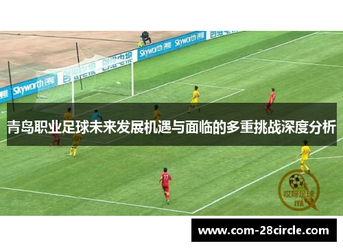青岛职业足球未来发展机遇与面临的多重挑战深度分析 青岛职业足球未来发展机遇与面临的多重挑战深度分析