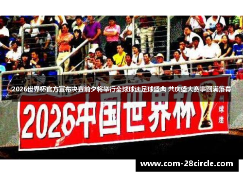 2026世界杯官方宣布决赛前夕将举行全球球迷足球盛典 共庆盛大赛事圆满落幕