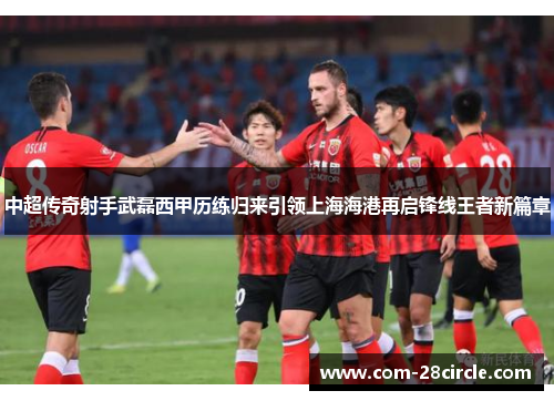 中超传奇射手武磊西甲历练归来引领上海海港再启锋线王者新篇章 中超传奇射手武磊西甲历练归来引领上海海港再启锋线王者新篇章