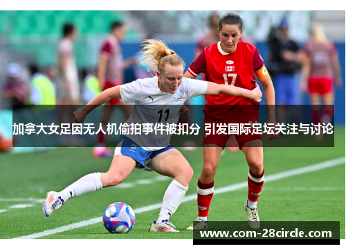 加拿大女足因无人机偷拍事件被扣分 引发国际足坛关注与讨论 加拿大女足因无人机偷拍事件被扣分 引发国际足坛关注与讨论